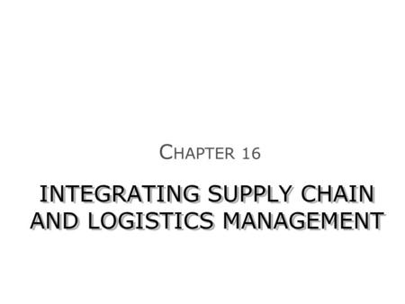 INTEGRATING SUPPLY CHAIN AND LOGISTICS MANAGEMENT C HAPTER 16.