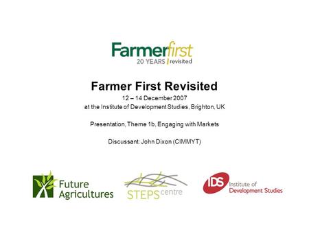 Farmer First Revisited 12 – 14 December 2007 at the Institute of Development Studies, Brighton, UK Presentation, Theme 1b, Engaging with Markets Discussant: