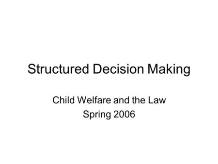 Structured Decision Making Child Welfare and the Law Spring 2006.