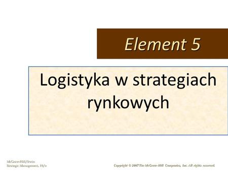 McGraw-Hill/Irwin Strategic Management, 10/e Copyright © 2007 The McGraw-Hill Companies, Inc. All rights reserved. Logistyka w strategiach rynkowych Element.