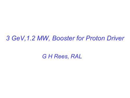 3 GeV,1.2 MW, Booster for Proton Driver G H Rees, RAL.