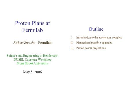 Proton Plans at Fermilab Robert Zwaska - Fermilab Science and Engineering at Henderson- DUSEL Capstone Workshop Stony Brook University May 5, 2006 Outline.