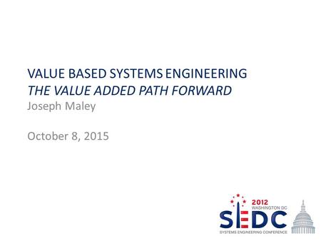 VALUE BASED SYSTEMS ENGINEERING THE VALUE ADDED PATH FORWARD Joseph Maley October 8, 2015.