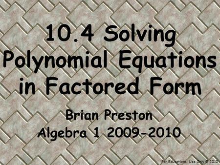 For Educational Use Only © 2010 10.4 Solving Polynomial Equations in Factored Form Brian Preston Algebra 1 2009-2010.