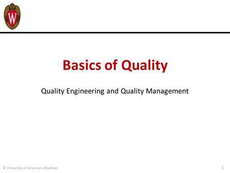 Basics of Quality Quality Engineering and Quality Management 1 © University of Wisconsin-Madison.