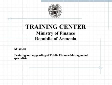 TRAINING CENTER Ministry of Finance Republic of Armenia Mission Training and upgrading of Public Finance Management specialists.