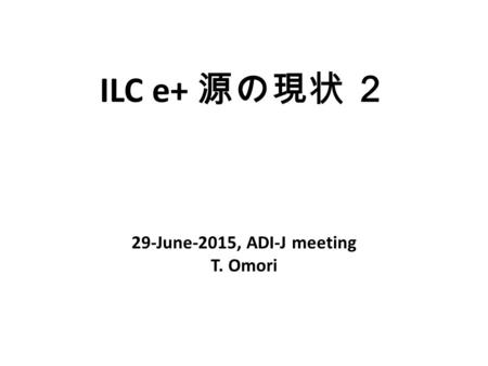 ILC e+ 源の現状 ２ 29-June-2015, ADI-J meeting T. Omori.