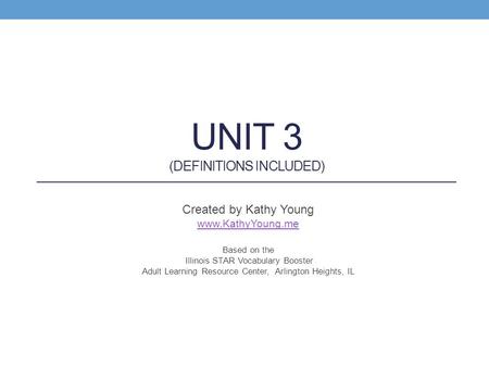 UNIT 3 (DEFINITIONS INCLUDED) Created by Kathy Young www.KathyYoung.me Based on the Illinois STAR Vocabulary Booster Adult Learning Resource Center, Arlington.