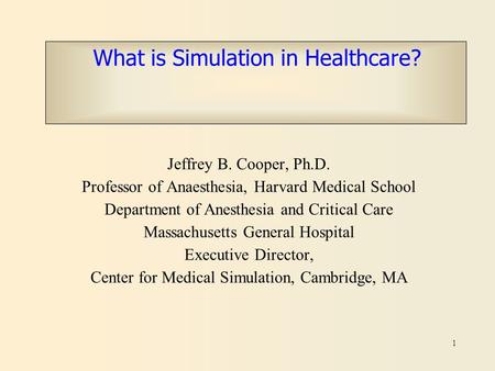 1 What is Simulation in Healthcare? Jeffrey B. Cooper, Ph.D. Professor of Anaesthesia, Harvard Medical School Department of Anesthesia and Critical Care.