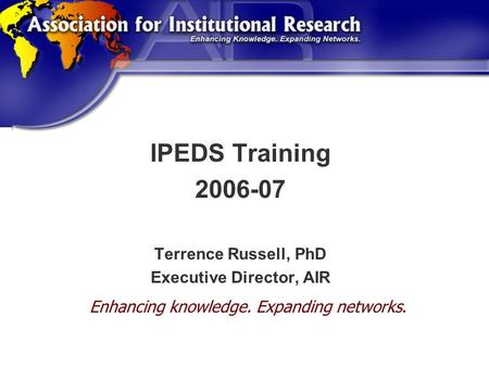 Association for Institutional Research IPEDS Training 2006-07 Terrence Russell, PhD Executive Director, AIR Enhancing knowledge. Expanding networks.