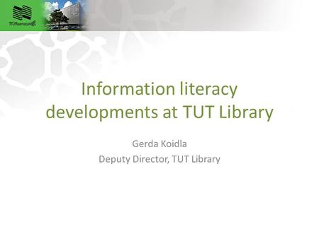 Information literacy developments at TUT Library Gerda Koidla Deputy Director, TUT Library.