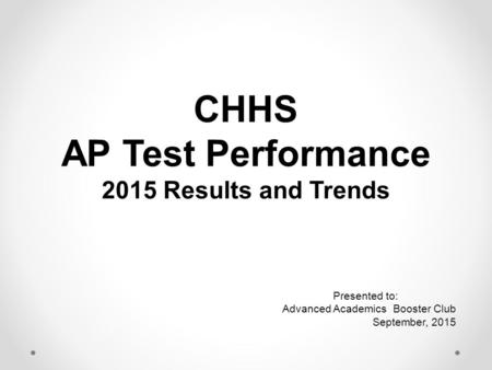 CHHS AP Test Performance 2015 Results and Trends Presented to: Advanced Academics Booster Club September, 2015.