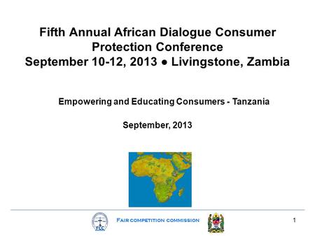 Fair competition commission 1 Fifth Annual African Dialogue Consumer Protection Conference September 10-12, 2013 ● Livingstone, Zambia Empowering and Educating.