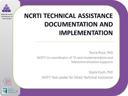 National Center on Response to Intervention NCRTI TECHNICAL ASSISTANCE DOCUMENTATION AND IMPLEMENTATION Tessie Rose, PhD NCRTI Co-coordinator of TA and.