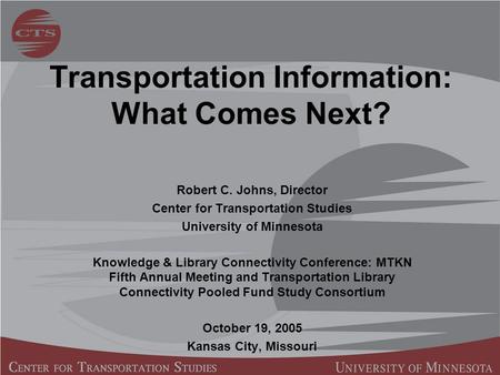 Transportation Information: What Comes Next? Robert C. Johns, Director Center for Transportation Studies University of Minnesota Knowledge & Library Connectivity.