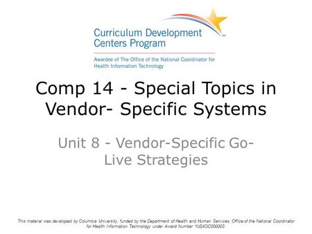 Comp 14 - Special Topics in Vendor- Specific Systems Unit 8 - Vendor-Specific Go- Live Strategies This material was developed by Columbia University, funded.