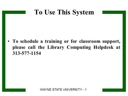 To Use This System To schedule a training or for classroom support, please call the Library Computing Helpdesk at 313-577-1154 WAYNE STATE UNIVERSITY -