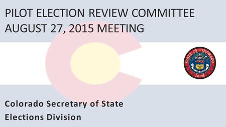 PILOT ELECTION REVIEW COMMITTEE AUGUST 27, 2015 MEETING Colorado Secretary of State Elections Division.