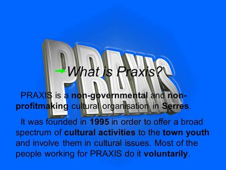 What is Praxis? PRAXIS is a non-governmental and non- profitmaking cultural organisation in Serres. It was founded in 1995 in order to offer a broad spectrum.