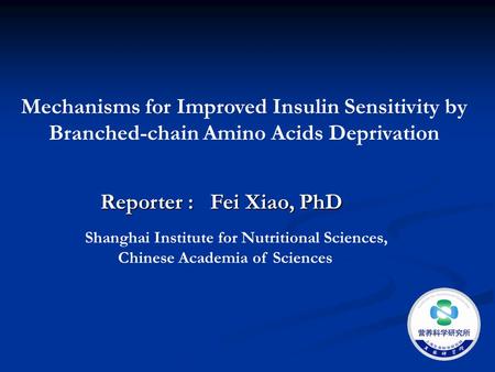 Mechanisms for Improved Insulin Sensitivity by Branched-chain Amino Acids Deprivation Reporter : Fei Xiao, PhD Shanghai Institute for Nutritional Sciences,