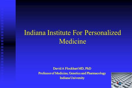 Indiana Institute For Personalized Medicine David A Flockhart MD, PhD Professor of Medicine, Genetics and Pharmacology Indiana University.