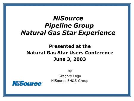 NiSource Pipeline Group Natural Gas Star Experience Presented at the Natural Gas Star Users Conference June 3, 2003 By Gregory Lago NiSource EH&S Group.