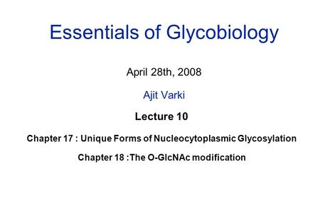 Essentials of Glycobiology April 28th, 2008 Ajit Varki Lecture 10 Chapter 17 : Unique Forms of Nucleocytoplasmic Glycosylation Chapter 18 :The O-GlcNAc.
