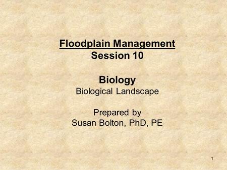 1 Floodplain Management Session 10 Biology Biological Landscape Prepared by Susan Bolton, PhD, PE.