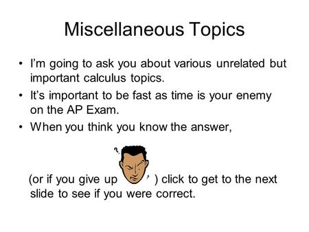 Miscellaneous Topics I’m going to ask you about various unrelated but important calculus topics. It’s important to be fast as time is your enemy on the.