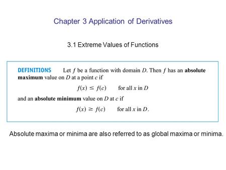 Chapter 3 Application of Derivatives 3.1 Extreme Values of Functions Absolute maxima or minima are also referred to as global maxima or minima.