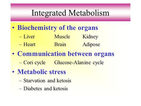 Integrated Metabolism Biochemistry of the organs –LiverMuscleKidney –HeartBrainAdipose Communication between organs –Cori cycleGlucose-Alanine cycle Metabolic.