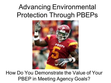 Advancing Environmental Protection Through PBEPs How Do You Demonstrate the Value of Your PBEP in Meeting Agency Goals? PBEPs P.