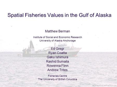 Spatial Fisheries Values in the Gulf of Alaska Matthew Berman Institute of Social and Economic Research University of Alaska Anchorage Ed Gregr Ryan Coatta.