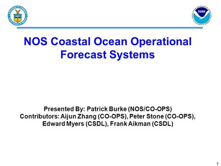 1 NOS Coastal Ocean Operational Forecast Systems Presented By: Patrick Burke (NOS/CO-OPS) Contributors: Aijun Zhang (CO-OPS), Peter Stone (CO-OPS), Edward.