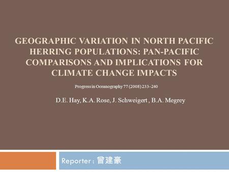 GEOGRAPHIC VARIATION IN NORTH PACIFIC HERRING POPULATIONS: PAN-PACIFIC COMPARISONS AND IMPLICATIONS FOR CLIMATE CHANGE IMPACTS Reporter : 曾建豪 D.E. Hay,