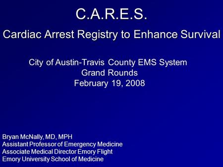 C.A.R.E.S. Cardiac Arrest Registry to Enhance Survival Bryan McNally, MD, MPH Assistant Professor of Emergency Medicine Associate Medical Director Emory.