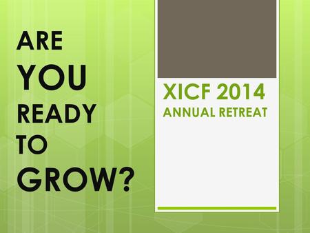 XICF 2014 ANNUAL RETREAT ARE YOU READY TO GROW?. Our THEME this Year.