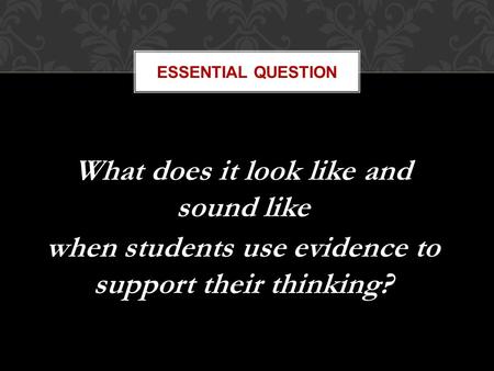 ESSENTIAL QUESTION What does it look like and sound like when students use evidence to support their thinking?