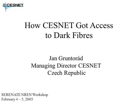 How CESNET Got Access to Dark Fibres Jan Gruntorád Managing Director CESNET Czech Republic SERENATE NREN Workshop February 4 – 5, 2003.