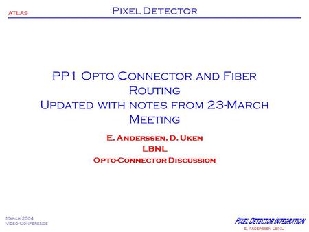 ATLAS Pixel Detector March 2004 Video Conference E. Anderssen LBNL PP1 Opto Connector and Fiber Routing Updated with notes from 23-March Meeting E. Anderssen,