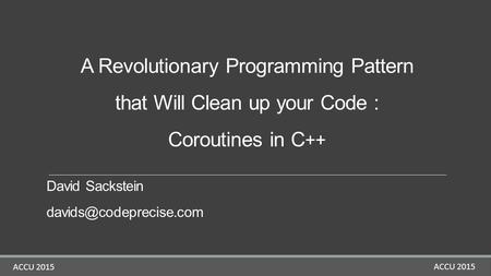 A Revolutionary Programming Pattern that Will Clean up your Code : Coroutines in C++ David Sackstein 				 davids@codeprecise.com ACCU 2015.