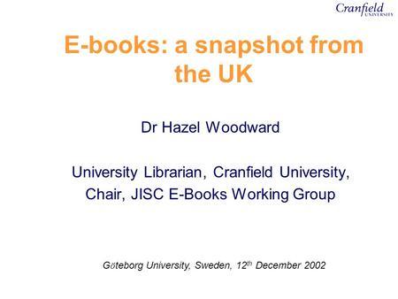 E-books: a snapshot from the UK Dr Hazel Woodward University Librarian, Cranfield University, Chair, JISC E-Books Working Group G ö teborg University,
