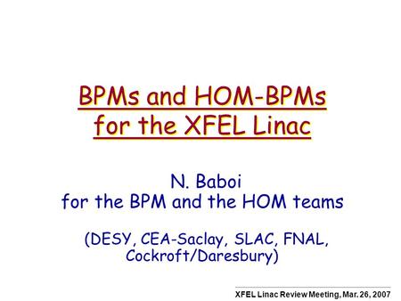 BPMs and HOM-BPMs for the XFEL Linac N. Baboi for the BPM and the HOM teams (DESY, CEA-Saclay, SLAC, FNAL, Cockroft/Daresbury) XFEL Linac Review Meeting,