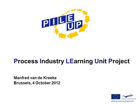 Process Industry LEarning Unit Project Manfred van de Kreeke Brussels, 4 October 2012.