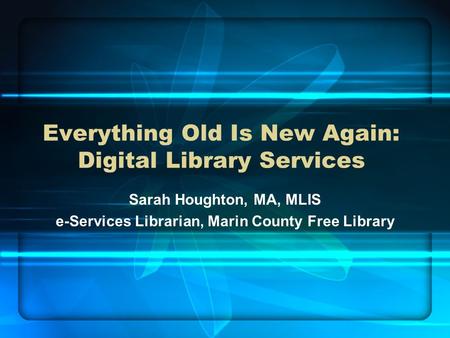 Everything Old Is New Again: Digital Library Services Sarah Houghton, MA, MLIS e-Services Librarian, Marin County Free Library.