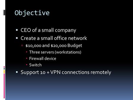 Objective  CEO of a small company  Create a small office network  $10,000 and $20,000 Budget  Three servers (workstations)  Firewall device  Switch.