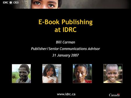Www.idrc.ca E-Book Publishing at IDRC Bill Carman Publisher/Senior Communications Advisor 31 January 2007.