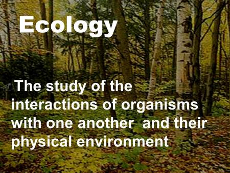  The study of the interactions of organisms with one another and their physical environment Ecology.