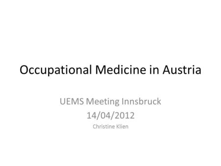 Occupational Medicine in Austria UEMS Meeting Innsbruck 14/04/2012 Christine Klien.