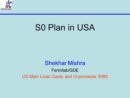 Americas S0 Plan in USA Shekhar Mishra Fermilab/GDE US Main Linac Cavity and Cryomodule WBS.